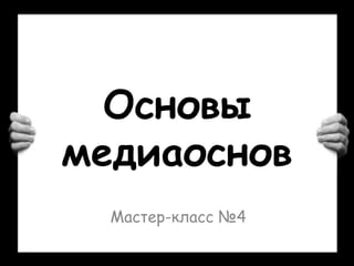 Основы
медиаоснов
Мастер-класс №4
 