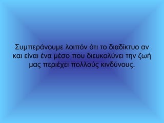Συμπεράνουμε λοιπόν ότι το διαδίκτυο αν
και είναι ένα μέσο που διευκολύνει την ζωή
μας περιέχει πολλούς κινδύνους.
 