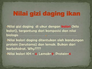 •Nilai gizi daging di ukur dengan kalori (kilo
kalori), tergantung dari komposisi dan nilai
biologis
•Nilai kalori daging ditentukan oleh kandungan
protein (terutama) dan lemak. Bukan dari
karbohidrat. Why????
•Nilai kalori KH = 4; Lemak=9, Protein=4
 