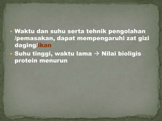  Waktu dan suhu serta tehnik pengolahan
/pemasakan, dapat mempengaruhi zat gizi
daging/ikan
 Suhu tinggi, waktu lama  Nilai bioligis
protein menurun
 