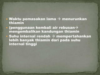  Waktu pemasakan lama  menurunkan
thiamin
 (penggunaan kembali air rebusan
mengembalikan kandungan thiamin
 Suhu internal rendah  mempertahankan
lebih banyak thiamin dari pada suhu
internal tinggi
 