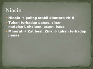  Niacin  paling stabil diantara vit B
 Tahan terhadap panas, sinar
matahari, oksigen, asam, basa
 Mineral  Zat besi, Zink  tahan terhadap
panas
 