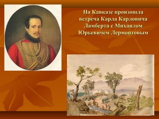 На Кавказе произошлаНа Кавказе произошла
встреча Карла Карловичавстреча Карла Карловича
Ламберта с МихаиломЛамберта с Михаилом
Юрьевичем ЛермонтовымЮрьевичем Лермонтовым
 