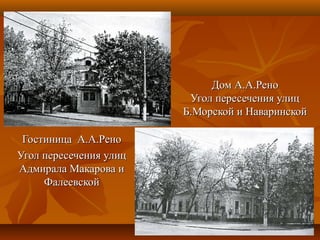 Дом А.А.РеноДом А.А.Рено
Угол пересечения улицУгол пересечения улиц
Б.Морской и НаваринскойБ.Морской и Наваринской
Гостиница А.А.РеноГостиница А.А.Рено
Угол пересечения улицУгол пересечения улиц
Адмирала Макарова иАдмирала Макарова и
ФалеевскойФалеевской
 
