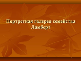 Портретная галерея семействаПортретная галерея семейства
ЛамбертЛамберт
 
