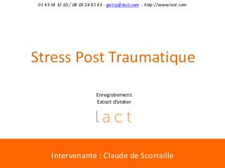 Intervenante : Claude de Scorraille
01 43 54 31 63 / 06 03 24 81 65 - gvitry@lact.com - http://www.lact.com
Enregistrement
Extrait d’atelier
Stress Post Traumatique
 
