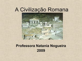 A Civilização Romana
Professora Natania Nogueira
2009
 