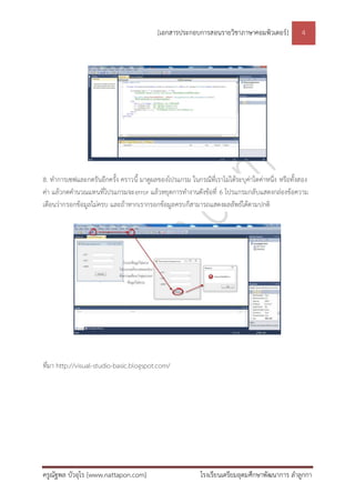 [เอกสารประกอบการสอนรายวิชาภาษาคอมพิวเตอร์] 4
ครูณัฐพล บัวอุไร [www.nattapon.com] โรงเรียนเตรียมอุดมศึกษาพัฒนาการ ลาลูกกา
8. ทาการเซฟและกดรันอีกครั้ง คราวนี้ มาดูผลของโปรแกรม ในกรณีที่เราไม่ได้ระบุค่าใดค่าหนึ่ง หรือทั้งสอง
ค่า แล้วกดคานวณแทนที่โปรแกรมจะerror แล้วหยุดการทางานดังข้อที่ 6 โปรแกรมกลับแสดงกล่องข้อความ
เตือนว่ากรอกข้อมูลไม่ครบ และถ้าหากเรากรอกข้อมูลครบก็สามารถแสดงผลลัพธ์ได้ตามปกติ
ที่มา http://visual-studio-basic.blogspot.com/
 