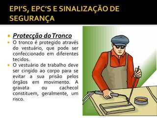  Protecção doTronco
 O tronco é protegido através
do vestuário, que pode ser
confeccionado em diferentes
tecidos.
 O vestuário de trabalho deve
ser cingido ao corpo para se
evitar a sua prisão pelos
órgãos em movimento. A
gravata ou cachecol
constituem, geralmente, um
risco.
29
 