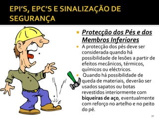  Protecção dos Pés e dos
Membros Inferiores
 A protecção dos pés deve ser
considerada quando há
possibilidade de lesões a partir de
efeitos mecânicos, térmicos,
químicos ou eléctricos.
 Quando há possibilidade de
queda de materiais, deverão ser
usados sapatos ou botas
revestidos interiormente com
biqueiras de aço, eventualmente
com reforço no artelho e no peito
do pé.
30
 