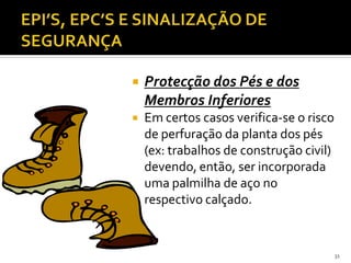  Protecção dos Pés e dos
Membros Inferiores
 Em certos casos verifica-se o risco
de perfuração da planta dos pés
(ex: trabalhos de construção civil)
devendo, então, ser incorporada
uma palmilha de aço no
respectivo calçado.
31
 