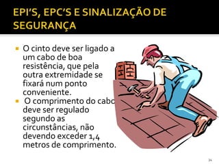  O cinto deve ser ligado a
um cabo de boa
resistência, que pela
outra extremidade se
fixará num ponto
conveniente.
 O comprimento do cabo
deve ser regulado
segundo as
circunstâncias, não
devendo exceder 1,4
metros de comprimento.
34
 