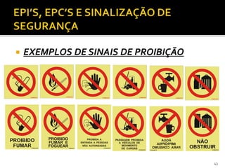  EXEMPLOS DE SINAIS DE PROIBIÇÃO
43
PROIBIDO
FUMAR
PROIBIDO
FUMAR E
FOGUEAR
PROIBIDA A
ENTRADA A PESSOAS
NÃO AUTORIZADAS
PASSAGEM PROIBIDA
A VEÍCULOS DE
MOVIMENTO
DE CARGAS
ÁGUA
IMPRÓPRIA
PARACONSUMO
NÃO
OBSTRUIR
 