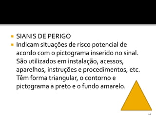  SIANIS DE PERIGO
 Indicam situações de risco potencial de
acordo com o pictograma inserido no sinal.
São utilizados em instalação, acessos,
aparelhos, instruções e procedimentos, etc.
Têm forma triangular, o contorno e
pictograma a preto e o fundo amarelo.
44
 