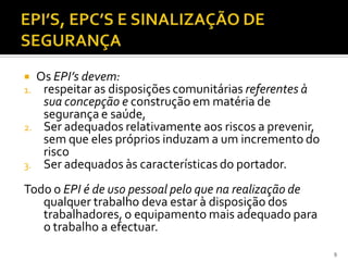  Os EPI’s devem:
1. respeitar as disposições comunitárias referentes à
sua concepção e construção em matéria de
segurança e saúde,
2. Ser adequados relativamente aos riscos a prevenir,
sem que eles próprios induzam a um incremento do
risco
3. Ser adequados às características do portador.
Todo o EPI é de uso pessoal pelo que na realização de
qualquer trabalho deva estar à disposição dos
trabalhadores, o equipamento mais adequado para
o trabalho a efectuar.
9
 
