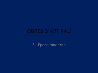OBRES D’ART PAU
3. Època moderna
 
