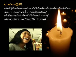 มรรค(ทางปฏิบัติ)
„เมื่อแป้งรู้สึกเหนื่อยจากการทางานหรือรู้สึกโดดเดี่ยวเมื่ออยู่คนเดียวแป้งจะนึกถึงยาย
ที่ยายอยากให้แป้งเรียนจบซึ่งทาให้แป้งเกิดกาลังใจขึ้นสู้
„แป้งมีความคิดว่าอย่างน้อยแป้งก็ยังมีความรักจากแม่อยู่
„แป้งจะต้องมีการวางแผนชีวิตและใช้เงินอย่างประหยัด
 