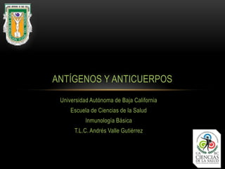 Universidad Autónoma de Baja California
Escuela de Ciencias de la Salud
Inmunología Básica
T.L.C. Andrés Valle Gutiérrez
ANTÍGENOS Y ANTICUERPOS
 