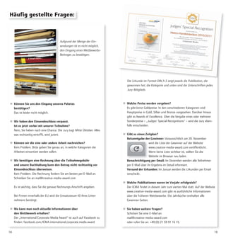 1918
Häufig gestellte Fragen:
Aufgrund der Menge der Ein-
sendungen ist es nicht möglich,
den Eingang eines Wettbewerbs-
Beitrages zu bestätigen.
 Können Sie uns den Eingang unseres Paketes
bestätigen?
Das ist leider nicht möglich.
 Wir haben den Einsendeschluss verpasst.
Ist es jetzt vorbei mit unserer Teilnahme?
Nein, Sie haben noch eine Chance. Die Jury tagt Mitte Oktober. Alles
was rechtzeitig eintrifft, wird juriert.
 Können wir die eine oder andere Arbeit nachreichen?
Kein Problem. Bitte geben Sie genau an, in welche Kategorien die
Arbeiten einsortiert werden sollen.
 Wir benötigen eine Rechnung über die Teilnahmegebühr
und unsere Buchhaltung kann den Betrag nicht rechtzeitig vor
Einsendeschluss überweisen.
Kein Problem. Die Rechnung fordern Sie am besten per E-Mail an.
Schreiben Sie an mail@creative-media-award.com
Es ist wichtig, dass Sie die genaue Rechnungs-Anschrift angeben.
Bei Firmen innerhalb der EU wird die Umsatzsteuer-ID Ihres Unter-
nehmens benötigt.
 Wo kann man noch aktuelle Informationen über
den Wettbewerb erhalten?
Der „International Corporate Media Award“ ist auch auf Facebook zu
finden: facebook.com/ICMA.international.corporate.media.award
 Welche Preise werden vergeben?
Es gibt keine Geldpreise. In den verschiedenen Kategorien sind
Hauptpreise in Gold, Silber und Bronze vorgesehen. Darüber hinaus
gibt es Awards of Excellence. Über die Vergabe eines oder mehrerer
Sonderpreise – „Judges‘ Special Recognitions“ – wird die Jury eben-
falls entscheiden.
 Gibt es einen Zeitplan?
Bekanntgabe der Gewinner: Voraussichtlich am 20. November
wird die Liste der Gewinner auf der Website
www.creative-media-award.com veröffentlicht.
Wenn keine Liste sichtbar ist, sollten Sie die
Website im Browser neu laden.
Benachrichtigung per Email: Im Dezember werden alle Teilnehmer
per E-Mail über ihr Ergebnis im Detail informiert.
Versand der Urkunden: Im Januar werden die Urkunden per Email
verschickt.
 Welche Publikationen waren im Vorjahr erfolgreich?
Der ICMA findet in diesem Jahr zum vierten Mal statt. Auf der Website
www.creative-media-award.com gibt es ausführliche Informationen
über die früheren Wettbewerbe. Die Jahrbücher enthalten alle
Gewinner-Seiten.
 Sie haben weitere Fragen?
Schicken Sie eine E-Mail an:
mail@creative-media-award.com
oder rufen Sie an: +49 (0) 21 59 91 16 15.
Die Urkunde im Format DIN A 3 zeigt jeweils die Publikation, die
gewonnen hat, die Kategorie und unten sind die Unterschriften jedes
Jury-Mitglieds.
 