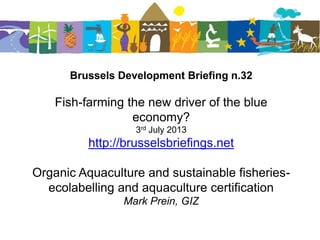 Brussels Development Briefing n.32
Fish-farming the new driver of the blue
economy?
3rd July 2013
http://brusselsbriefings.net
Organic Aquaculture and sustainable fisheries-
ecolabelling and aquaculture certification
Mark Prein, GIZ
 