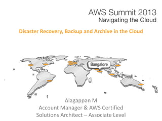 Alagappan M
Account Manager & AWS Certified
Solutions Architect – Associate Level
Disaster Recovery, Backup and Archive in the Cloud
 