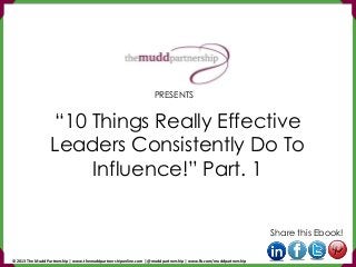 “10 Things Really Effective
Leaders Consistently Do To
Influence!” Part. 1
Share this Ebook!
PRESENTS
© 2013 The Mudd Partnership | www.themuddpartnershiponline.com | @muddpartnership | www.fb.com/muddpartnership
 