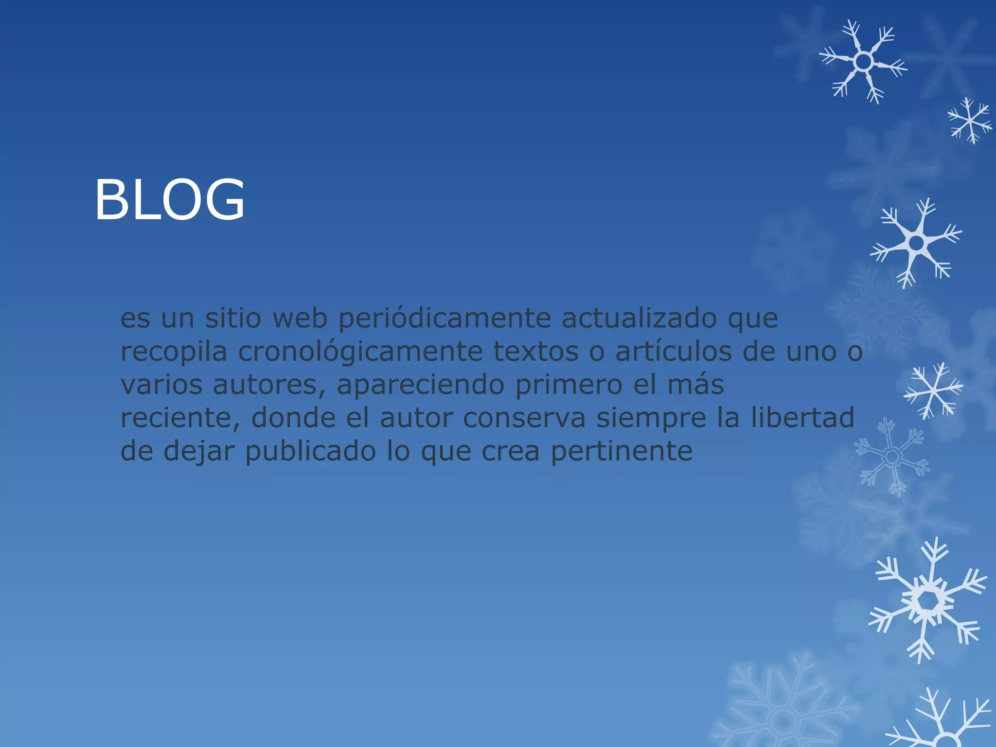 BLOG
es un sitio web periódicamente actualizado que
recopila cronológicamente textos o artículos de uno o
varios autores, apareciendo primero el más
reciente, donde el autor conserva siempre la libertad
de dejar publicado lo que crea pertinente
 