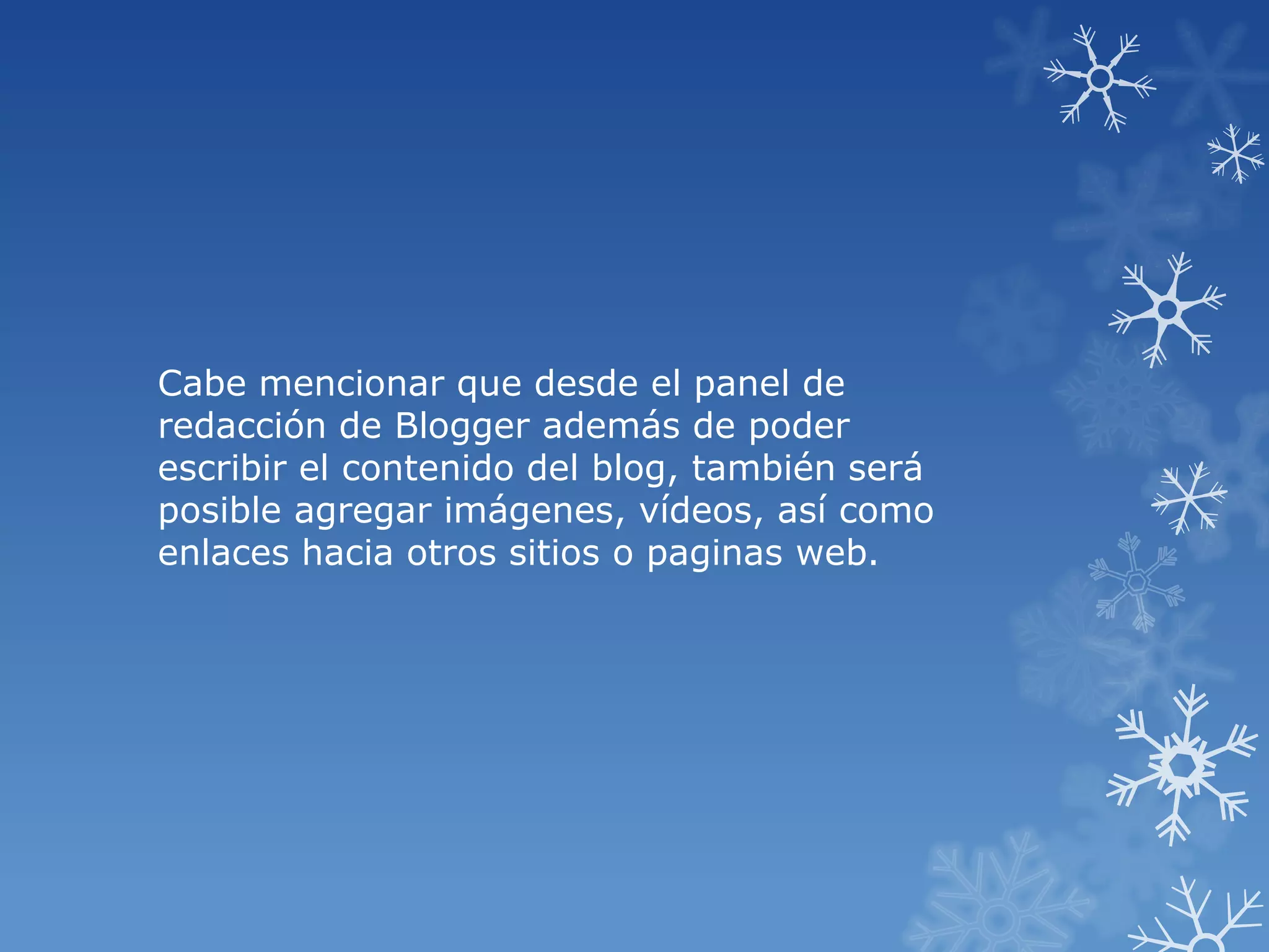 Cabe mencionar que desde el panel de
redacción de Blogger además de poder
escribir el contenido del blog, también será
posible agregar imágenes, vídeos, así como
enlaces hacia otros sitios o paginas web.
 