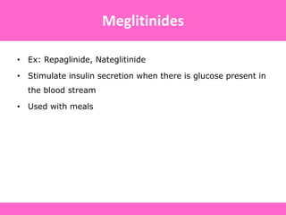 • Ex: Repaglinide, Nateglitinide
• Stimulate insulin secretion when there is glucose present in
the blood stream
• Used with meals
Meglitinides
 