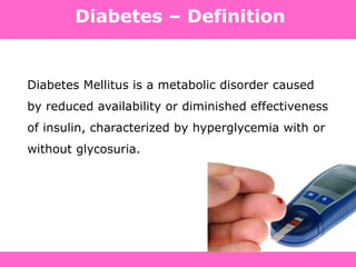 Diabetes – Definition
Diabetes Mellitus is a metabolic disorder caused
by reduced availability or diminished effectiveness
of insulin, characterized by hyperglycemia with or
without glycosuria.
 