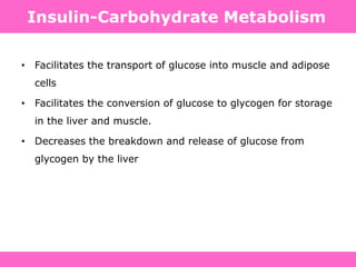 • Facilitates the transport of glucose into muscle and adipose
cells
• Facilitates the conversion of glucose to glycogen for storage
in the liver and muscle.
• Decreases the breakdown and release of glucose from
glycogen by the liver
Insulin-Carbohydrate Metabolism
 