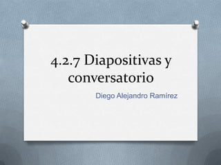 4.2.7 Diapositivas y
conversatorio
Diego Alejandro Ramírez
 