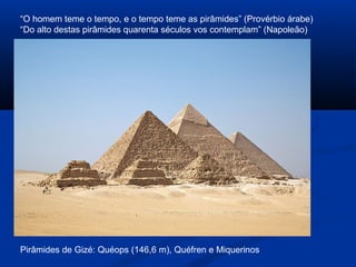 Pirâmides de Gizé: Quéops (146,6 m), Quéfren e Miquerinos
“O homem teme o tempo, e o tempo teme as pirâmides” (Provérbio árabe)
“Do alto destas pirâmides quarenta séculos vos contemplam” (Napoleão)
 