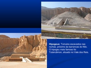Hipogeus: Túmulos escavados nas
rochas, próximo às barrancas do Nilo.
O hipogeu mais famoso foi
Tutancâmon, situado no Vale dos Reis.
 