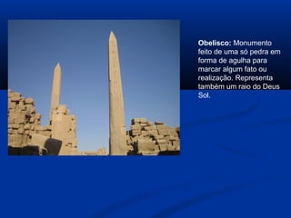 Obelisco: Monumento
feito de uma só pedra em
forma de agulha para
marcar algum fato ou
realização. Representa
também um raio do Deus
Sol.
 