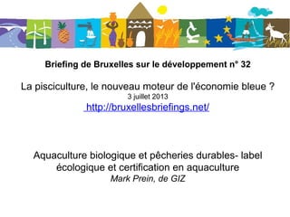 Briefing de Bruxelles sur le développement n° 32
La pisciculture, le nouveau moteur de l'économie bleue ?
3 juillet 2013
http://bruxellesbriefings.net/
Aquaculture biologique et pêcheries durables- label
écologique et certification en aquaculture
Mark Prein, de GIZ
 