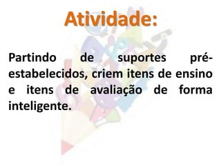 Atividade:
Partindo de suportes pré-
estabelecidos, criem itens de ensino
e itens de avaliação de forma
inteligente.
 