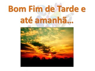 Bom Fim de Tarde e
até amanhã…
 