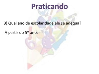 A partir do 5º ano.
3) Qual ano de escolaridade ele se adequa?
 