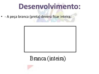 • - A peça branca (preta) deverá ficar inteira.
 