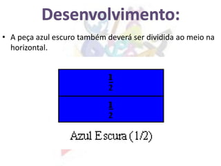 • A peça azul escuro também deverá ser dividida ao meio na
horizontal.
 