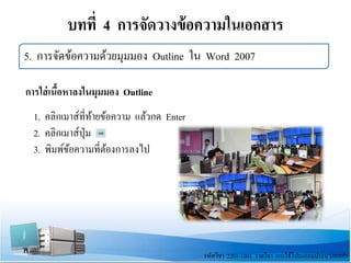 บทที่ 4 การจัดวางข้อความในเอกสาร
รหัสวิชา 2201-1001 รายวิชา การใช้โปรแกรมประมวลผลคํา
5. การจัดข้อความด้วยมุมมอง Outline ใน Word 2007
การใส่เนื้อหาลงในมุมมอง Outline
1. คลิกเมาส์ที่ท้ายข้อความ แล้วกด Enter
2. คลิกเมาส์ปุ่ม
3. พิมพ์ข้อความที่ต้องการลงไป
 
