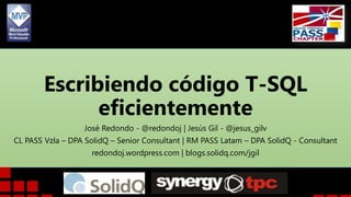 Escribiendo código T-SQL
eficientemente
José Redondo - @redondoj | Jesús Gil - @jesus_gilv
CL PASS Vzla – DPA SolidQ – Senior Consultant | RM PASS Latam – DPA SolidQ - Consultant
redondoj.wordpress.com | blogs.solidq.com/jgil
 