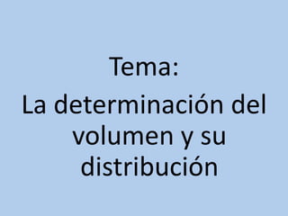Tema:
La determinación del
volumen y su
distribución
 