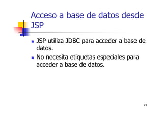 24
Acceso a base de datos desde
JSP
JSP utiliza JDBC para acceder a base de
datos.
No necesita etiquetas especiales para
acceder a base de datos.
 