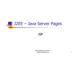 Samuel Marrero Lorenzo -
smarlor@iespana.es 1
J2EE – Java Server Pages
JSP
 