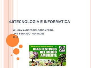 4.9TECNOLOGIA E INFORMATICA
WILLIAM ANDRES DELGADOMEDINA
LUIS FERNADO HERNADEZ
10 -5
 