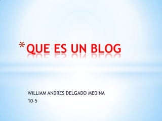 WILLIAM ANDRES DELGADO MEDINA
10-5
*QUE ES UN BLOG
 