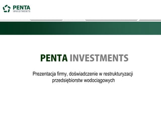 PENTA INVESTMENTS
Prezentacja firmy, doświadczenie w restrukturyzacji
przedsiębiorstw wodociągowych
 