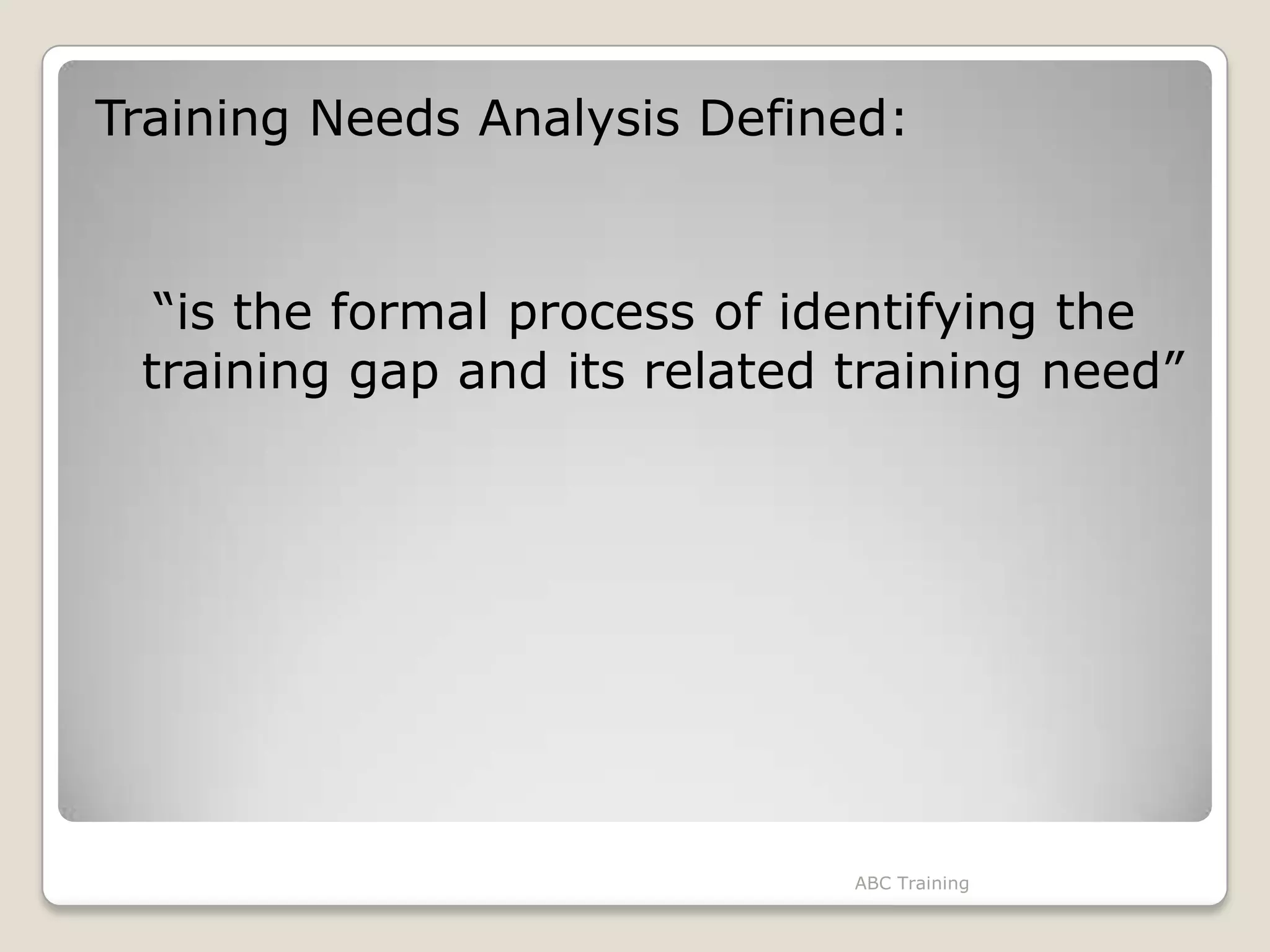 Training Needs Analysis Defined:
“is the formal process of identifying the
training gap and its related training need”
ABC Training
 